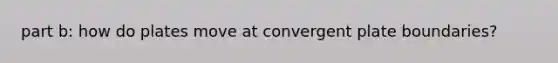 part b: how do plates move at convergent plate boundaries?