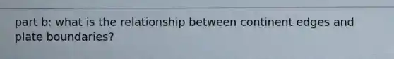 part b: what is the relationship between continent edges and plate boundaries?