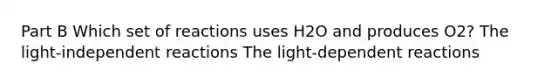 Part B Which set of reactions uses H2O and produces O2? The light-independent reactions The light-dependent reactions