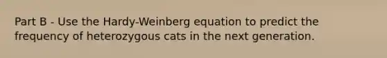 Part B - Use the Hardy-Weinberg equation to predict the frequency of heterozygous cats in the next generation.