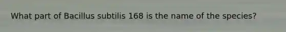 What part of Bacillus subtilis 168 is the name of the species?