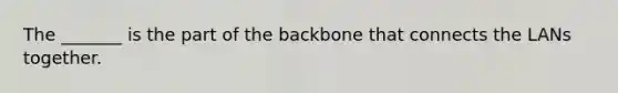 The _______ is the part of the backbone that connects the LANs together.