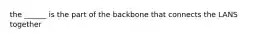 the ______ is the part of the backbone that connects the LANS together