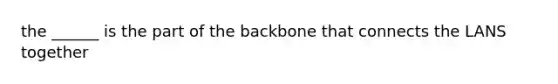 the ______ is the part of the backbone that connects the LANS together