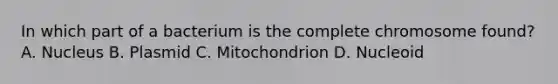 In which part of a bacterium is the complete chromosome found? A. Nucleus B. Plasmid C. Mitochondrion D. Nucleoid