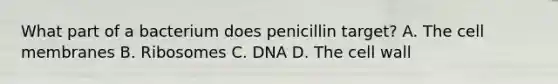 What part of a bacterium does penicillin target? A. The cell membranes B. Ribosomes C. DNA D. The cell wall