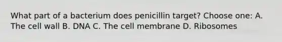 What part of a bacterium does penicillin target? Choose one: A. The cell wall B. DNA C. The cell membrane D. Ribosomes