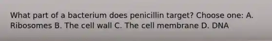 What part of a bacterium does penicillin target? Choose one: A. Ribosomes B. The cell wall C. The cell membrane D. DNA