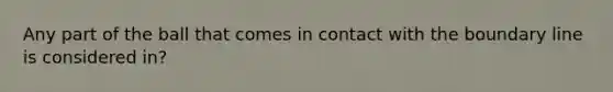 Any part of the ball that comes in contact with the boundary line is considered in?