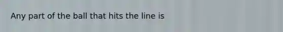 Any part of the ball that hits the line is