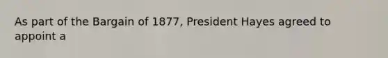 As part of the Bargain of 1877, President Hayes agreed to appoint a