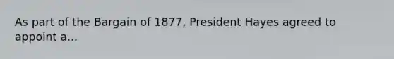 As part of the Bargain of 1877, President Hayes agreed to appoint a...