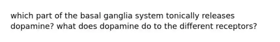 which part of the basal ganglia system tonically releases dopamine? what does dopamine do to the different receptors?