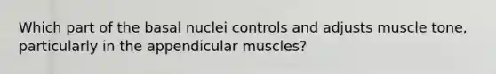 Which part of the basal nuclei controls and adjusts muscle tone, particularly in the appendicular muscles?