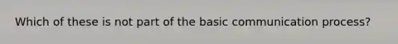 Which of these is not part of the basic communication process?