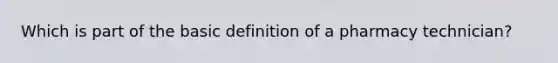 Which is part of the basic definition of a pharmacy technician?