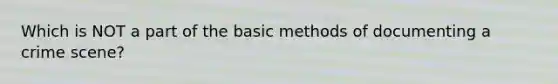 Which is NOT a part of the basic methods of documenting a crime scene?