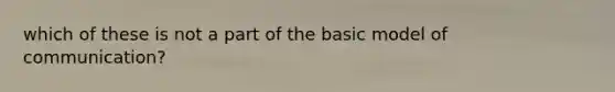 which of these is not a part of the basic model of communication?