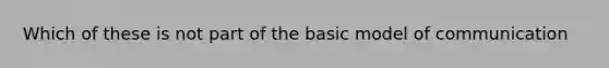 Which of these is not part of the basic model of communication