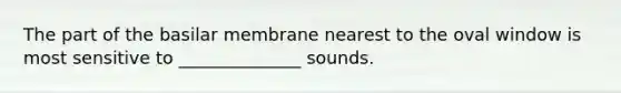 The part of the basilar membrane nearest to the oval window is most sensitive to ______________ sounds.