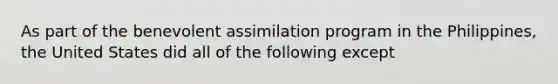 As part of the benevolent assimilation program in the Philippines, the United States did all of the following except