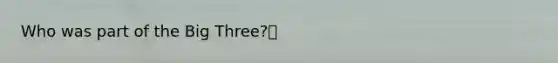 Who was part of the Big Three?🌟