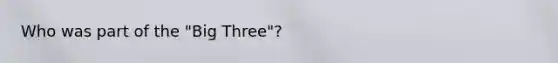 Who was part of the "Big Three"?