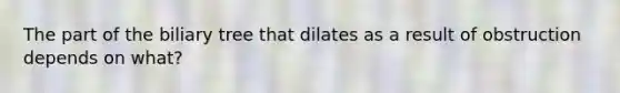 The part of the biliary tree that dilates as a result of obstruction depends on what?