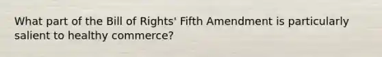 What part of the Bill of Rights' Fifth Amendment is particularly salient to healthy commerce?