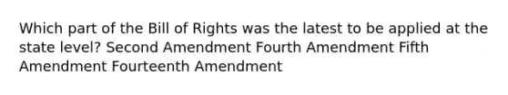 Which part of the Bill of Rights was the latest to be applied at the state level? Second Amendment Fourth Amendment Fifth Amendment Fourteenth Amendment