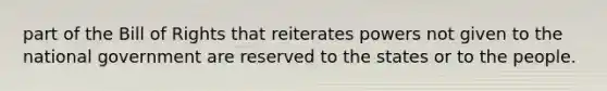 part of the Bill of Rights that reiterates powers not given to the national government are reserved to the states or to the people.