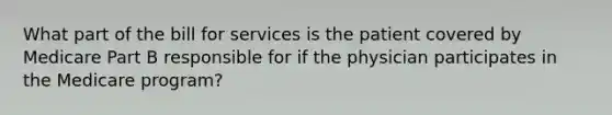 What part of the bill for services is the patient covered by Medicare Part B responsible for if the physician participates in the Medicare program?