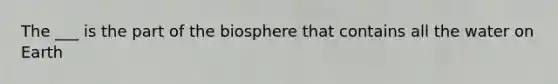 The ___ is the part of the biosphere that contains all the water on Earth