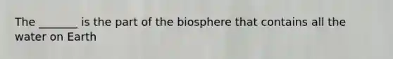 The _______ is the part of the biosphere that contains all the water on Earth