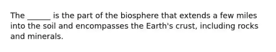 The ______ is the part of the biosphere that extends a few miles into the soil and encompasses the Earth's crust, including rocks and minerals.