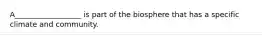 A__________________ is part of the biosphere that has a specific climate and community.