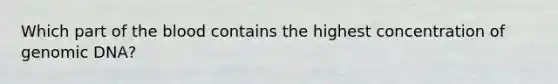 Which part of <a href='https://www.questionai.com/knowledge/k7oXMfj7lk-the-blood' class='anchor-knowledge'>the blood</a> contains the highest concentration of genomic DNA?