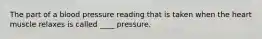 The part of a blood pressure reading that is taken when the heart muscle relaxes is called ____ pressure.