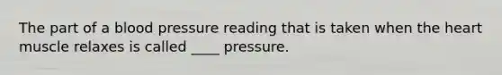 The part of a blood pressure reading that is taken when the heart muscle relaxes is called ____ pressure.