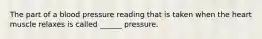 The part of a blood pressure reading that is taken when the heart muscle relaxes is called ______ pressure.