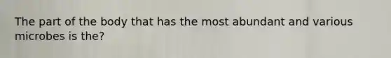 The part of the body that has the most abundant and various microbes is the?