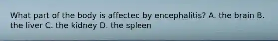 What part of the body is affected by encephalitis? A. the brain B. the liver C. the kidney D. the spleen