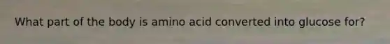 What part of the body is amino acid converted into glucose for?