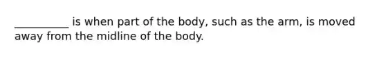 __________ is when part of the body, such as the arm, is moved away from the midline of the body.