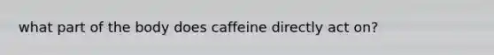 what part of the body does caffeine directly act on?