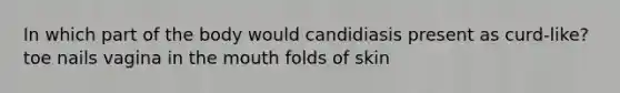 In which part of the body would candidiasis present as curd-like? toe nails vagina in the mouth folds of skin