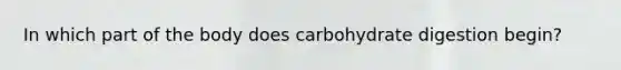 In which part of the body does carbohydrate digestion begin?