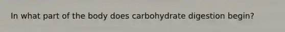 In what part of the body does carbohydrate digestion begin?