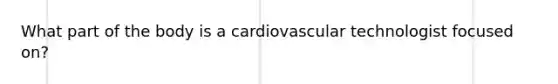 What part of the body is a cardiovascular technologist focused on?