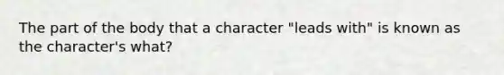 The part of the body that a character "leads with" is known as the character's what?